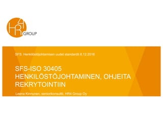 SFS-ISO 30405
HENKILÖSTÖJOHTAMINEN, OHJEITA
REKRYTOINTIIN
SFS: Henkilöstöjohtamisen uudet standardit 8.12.2016
Leena Kinnunen, seniorikonsultti, HR4 Group Oy
 