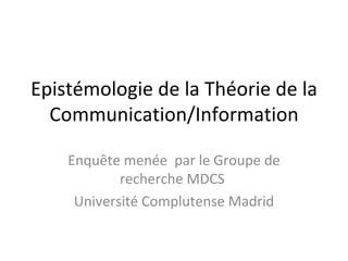 Epistémologie de la Théorie de la Communication/Information Enquête menée  par le Groupe de recherche MDCS  Université Complutense Madrid 