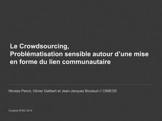 Le Crowdsourcing,
Problématisation sensible autour d’une mise
en forme du lien communautaire
Nicolas Peirot, Olivier Galibert et Jean-Jacques Boutaud // CIMEOS
Congrès SFSIC 2014
 