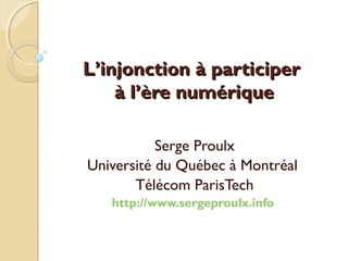 LL’’injonction à participerinjonction à participer
à là l’’ère numériqueère numérique
Serge Proulx
Université du Québec à Montréal
Télécom ParisTech
http://www.sergeproulx.info
 