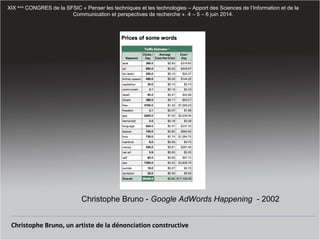 Christophe Bruno, un artiste de la dénonciation constructive
XIX ème
CONGRES de la SFSIC « Penser les techniques et les technologies – Apport des Sciences de l’Information et de la
Communication et perspectives de recherche ». 4 – 5 – 6 juin 2014.
Christophe Bruno - Google AdWords Happening - 2002
 