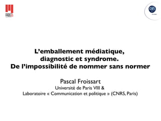 L’emballement médiatique,
         diagnostic et syndrome.
De l’impossibilité de nommer sans normer

                     Pascal Froissart
                  Université de Paris VIII &
   Laboratoire « Communication et politique » (CNRS, Paris)
 