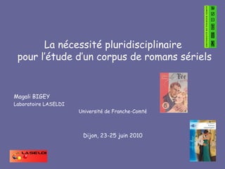 La nécessité pluridisciplinaire  pour l’étude d’un corpus de romans sériels Magali BIGEY Laboratoire LASELDI Université de Franche-Comté Dijon, 23-25 juin 2010 