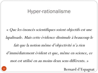 Hyper-rationalisme «  Que les énoncés scientifiques soient objectifs est une lapalissade. Mais cette évidence dissimule à beaucoup le fait que la notion même d’objectivité n’a rien d’immédiatement évident et que, même en science, ce mot est utilisé en au moins deux sens différents. » Bernard d’Espagnat  