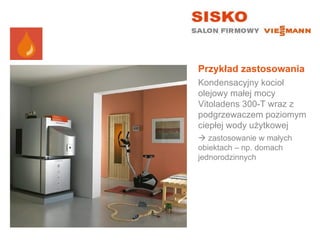 Przykład zastosowania
Kondensacyjny kocioł
olejowy małej mocy
Vitoladens 300-T wraz z
podgrzewaczem poziomym
ciepłej wody użytkowej
 zastosowanie w małych
obiektach – np. domach
jednorodzinnych
 