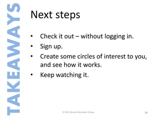 TAKEAWAYS   Next steps
            •   Check it out – without logging in.
            •   Sign up.
            •   Create some circles of interest to you,
                and see how it works.
            •   Keep watching it.



                                         39
                        © 2012 Social Information Group   39
 