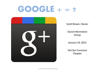 GOOGLE + = ?
                                      Scott Brown, Owner

                                      Social Information
                                            Group

                                       January 19, 2012

                                       SLA San Francisco
                                            Chapter



                       1
    © 2012 Social Information Group
 