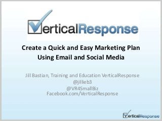 Create a Quick and Easy Marketing Plan
Using Email and Social Media
Jill Bastian, Training and Education VerticalResponse
@jillieb3
@VR4SmallBiz
Facebook.com/VerticalResponse
 