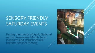 SENSORY FRIENDLY
SATURDAY EVENTS
During the month of April, National
Autism Awareness Month, local
museums and attractions will
become sensory friendly
 