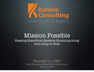 Mission Possible
Keeping SharePoint Systems Humming Along
from Soup to Nuts
Kenneth Lo, PMP
San Francisco SharePoint Users Group
Sep 12, 2013
1
 
