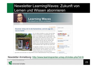23
Newsletter LearningWaves: Zukunft von
Lernen und Wissen abonnieren
Newsletter Anmeldung: http://www.learningcenter.unisg.ch/index.php?id=6
 
