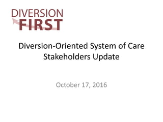 Diversion-Oriented System of Care
Stakeholders Update
October 17, 2016
 