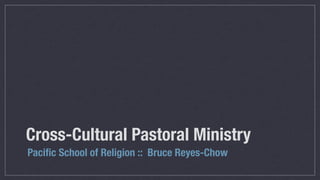 Cross-Cultural Pastoral Ministry
Paciﬁc School of Religion :: Bruce Reyes-Chow
 