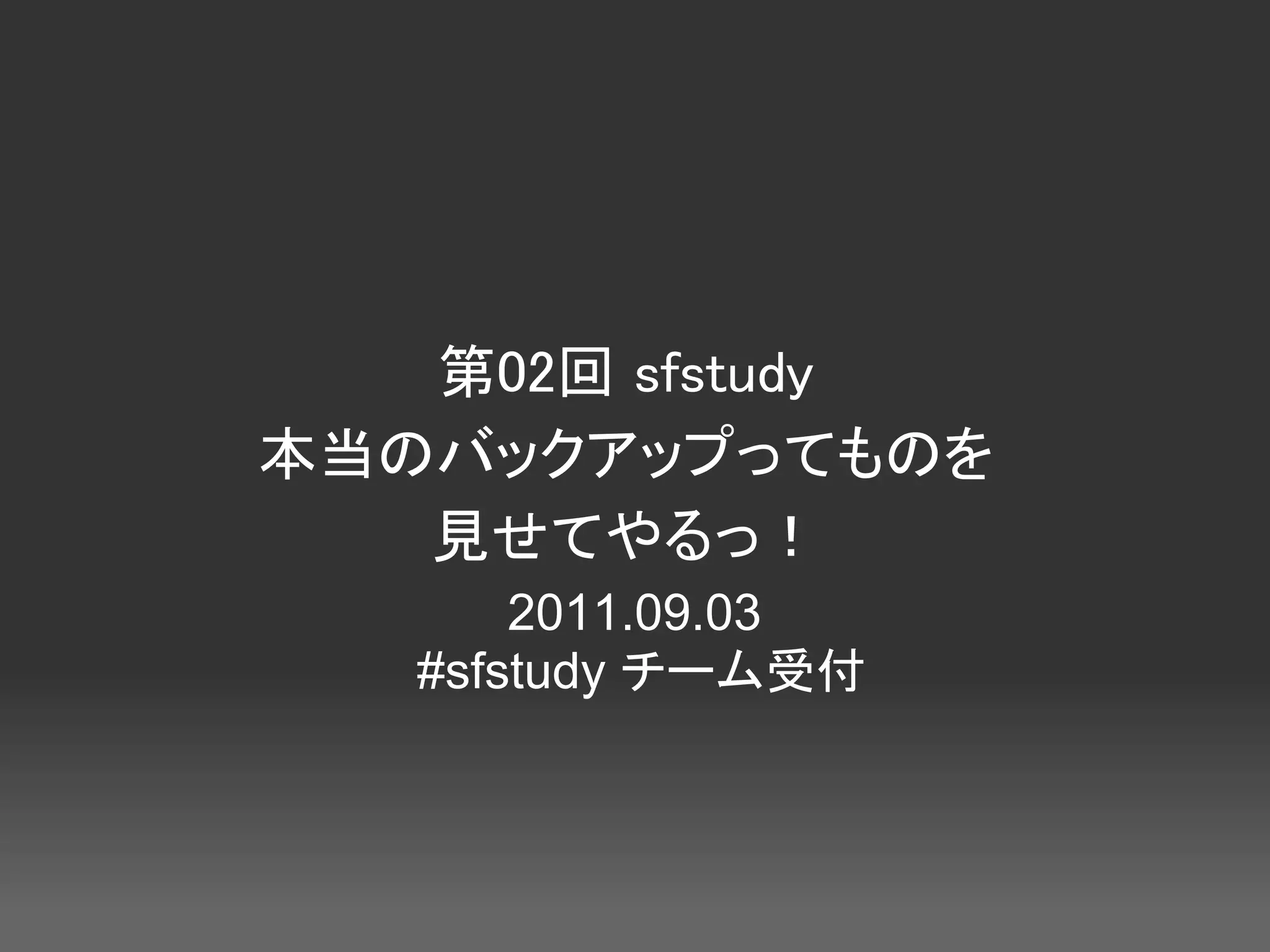 第02回 sfstudy
本当のバックアップってものを
   見せてやるっ！
       2011.09.03
   #sfstudy チーム受付
 