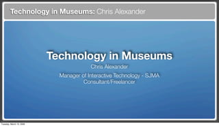 Technology in Museums: Chris Alexander




                          Technology in Museums
                                        Chris Alexander
                            Manager of Interactive Technology - SJMA
                                     Consultant/Freelancer




Tuesday, March 10, 2009
 