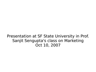 Presentation at SF State University in Prof. Sanjit Sengupta's class on Marketing Oct 10, 2007 