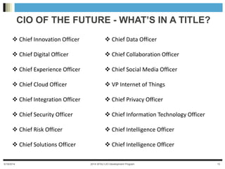 5/28/2014 2014 SFSU CIO Development Program 15
CIO OF THE FUTURE - WHAT’S IN A TITLE?
 Chief Innovation Officer
 Chief D...