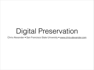 Digital Preservation
Chris Alexander • San Francisco State University • www.chris-alexander.com

 