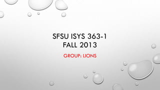 SFSU ISYS 363-1
FALL 2013
GROUP: LIONS
 