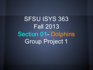 SFSU ISYS 363
Fall 2013
Section 01- Dolphins
Group Project 1
 