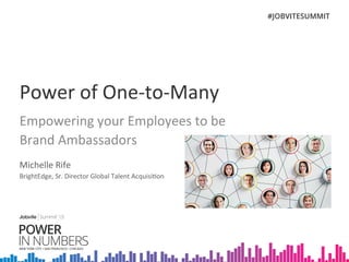 Power	
  of	
  One-­‐to-­‐Many	
  
Empowering	
  your	
  Employees	
  to	
  be	
  	
  
Brand	
  Ambassadors	
  
Michelle	
  Rife	
  
BrightEdge,	
  Sr.	
  Director	
  Global	
  Talent	
  AcquisiEon	
  
 