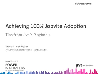 Achieving	
  100%	
  Jobvite	
  Adop3on	
  
Tips	
  from	
  Jive’s	
  Playbook	
  
Gracia	
  C.	
  Hun3ngton	
  
Jive	
  SoEware,	
  Global	
  Director	
  of	
  Talent	
  Acquisi3on	
  
 
