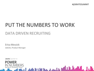 PUT	
  THE	
  NUMBERS	
  TO	
  WORK	
  	
  
DATA	
  DRIVEN	
  RECRUITING	
  
Erica	
  Messick	
  
Jobvite,	
  Product	
  Manager	
  
 
