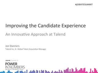 Improving	
  the	
  Candidate	
  Experience	
  
An	
  Innova5ve	
  Approach	
  at	
  Talend	
  
Jon	
  Stanners	
  
Talend	
  Inc,	
  Sr.	
  Global	
  Talent	
  Acquisi5on	
  Manager	
  
 