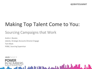 Making	
  Top	
  Talent	
  Come	
  to	
  You:	
  
Sourcing	
  Campaigns	
  that	
  Work	
  
	
  
	
  
Andre	
  J.	
  Boulais	
  
Jobvite,	
  Strategic	
  Accounts	
  Director-­‐Engage	
  	
  
Tom	
  Mack	
  
PG&E,	
  Sourcing	
  Supervisor	
  
 