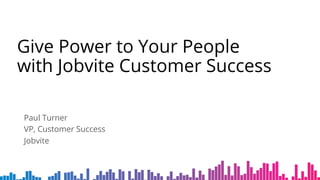 Give Power to Your People
with Jobvite Customer Success
Paul Turner
VP, Customer Success
Jobvite
 