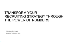 TRANSFORM YOUR
RECRUITING STRATEGY THROUGH
THE POWER OF NUMBERS
Christian Forman
Appcast.io, Founder & CEO
 