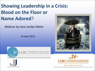 Showing Leadership in a Crisis:
Blood on the Floor or
Name Adored?
 Webinar by Jane Jordan-Meier


            24 April 2012
 