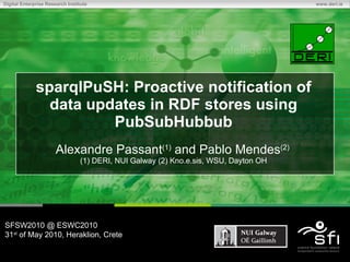 sparqlPuSH: Proactive notification of data updates in RDF stores using PubSubHubbub   Alexandre Passant (1)  and Pablo Mendes (2)  (1) DERI, NUI Galway (2) Kno.e.sis, WSU, Dayton OH SFSW2010 @ ESWC2010 31 st  of May 2010, Heraklion, Crete 