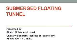 SUBMERGED FLOATING
TUNNEL
Presented by
Shaikh Mohammad Ismail
Chaitanya Bharathi Institute of Technology,
Hyderabad(T.S.), India.
 