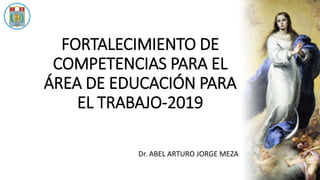 mariainmaculada.edu.pe
FORTALECIMIENTO DE
COMPETENCIAS PARA EL
ÁREA DE EDUCACIÓN PARA
EL TRABAJO-2019
Dr. ABEL ARTURO JORGE MEZA
 