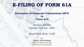 Statement of Financial Transactions (SFT)
in
Form 61A
Section 285BA
Income Tax Act, 1961
Read With Rule 114E
By:
Direct Tax Vertical
Asija & Associates LLP
Chartered Accountants
E-FILING OF FORM 61A
 