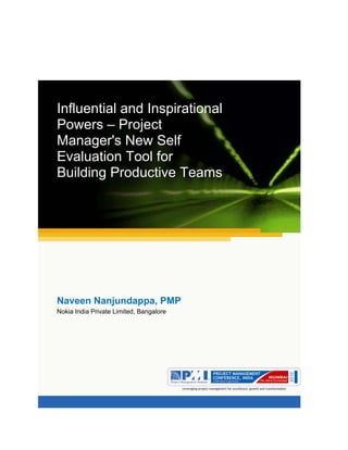 Aum gam ganapataye namya. 




                




Influential and Inspirational
Powers – Project
Manager's New Self
Evaluation Tool for
Building Productive Teams




Naveen Nanjundappa, PMP
Nokia India Private Limited, Bangalore




                                             
 