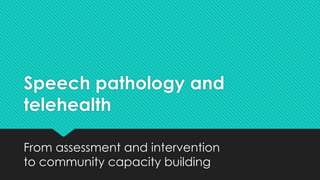 Speech pathology and
telehealth
From assessment and intervention
to community capacity building
 