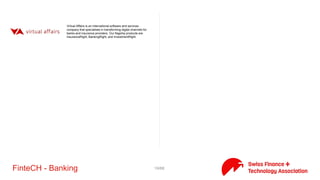 19/71FinteCH - Banking
Numbrs brings all your accounts together in one easy-to-use app
and makes it easier for you to access your accounts, manage your
finances and perform transactions. Numbrs simply sits on top of the
bank infrastructure and puts the right tool in your hand to manage
your various accounts. It is not a financial institution and we do not
provide any financial services.
At Contovista everything is about making banking a delightful
experience. To live up to that claim we offer innovative client facing
products that can be easily integrated into existing banking
solutions.
eWise is a leading international provider of Personal Financial
Management and Account Aggregation solutions. eWise Money
Manager is used by many of the worlds most innovative banks
including HSBC, Westpac and First Direct. Founded in 2000 and
headquartered in Switzerland, eWise has operations in Europe,
Asia, America and Australia.
FLYNT reinvents platforms, services and experiences that put clients
in control of their wealth. We see wealth as a means to follow life’s
dreams, ambitions and aspirations. Wealth is a gateway to
opportunity. Our mission is to transform how our clients realise
these opportunities – in the most fluid, dynamic and rewarding way
possible.
IODD allows you to have a complete view on your numbers to help
you making the right decision, to structure your organization and
reduce administrative tasks. It streamlines processes for bill
payments, financial performance, task management, travel
expenses and HR.
MoneyPark combines modern financial advice, maximum honesty
and comprehensibility. Maximum honesty is based on
independence: MoneyPark's financial advisors are remunerated
partner independently, i.e. recommendations to you are not based
on any partner related incentive, which is why we can guarantee
maximum independence.
MyDepotCheck is a comparison platform, including investor profile,
portfolio check, and product recommendations
Personal Finance Management, Fintech,ICT, Personal Finance,
Software, Financial Services
 