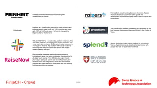 24/71FinteCH - Crowd
Basellandschaftliche Kantonalbank (BLKB) is using Swisscom's
crowdfunding platform to offer crowdlending for companies on its
marketplace miteinander-erfolgreich.ch.
Bee Invested is an equity crowdfunding platform for entrepreneurs.
We are on a mission to reconnect ordinary people with the real
economy. We allow swiss startups to raise capital quickly while
offering a turnkey investment solution to investors. Our goal is to
turn anyone into a successful business angel in order to better
finance innovative and ambitious projects.
Cashare operates the first crowdfunding platform in Switzerland
with the products "Crowd Lending" (arranging loans between
private individuals, also known as "social lending" or "P2P lending")
and "Crowdsupporting" (financing of projects and in return benefits
in kind for supporters)
Causedirect is the only not-for-profit organization to apply ethical
crowdfunding principles in the corporate environment.
As Switzerland's leading crowd-investing platform, c-crowd brings
together innovative entrepreneurs and investors.
Moboo means "my one business" Moboo.ch ... The first Global
Platform solidarity financing local projects! Opportunities
Switzerland participatory financing, made by and in Switzerland!
Crowdfunding platform for Switzerland
Business project funding with crowd-financing. Direct-lending’s
platform allows SMEs with corporate customers to advance cash
against their unpaid invoices from a pool of global investors. This
gives businesses instant liquidity and investors earn a healthy
return on their cash holdings in a non-correlated asset class.
 