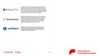 28/71FinteCH - Data
Quantinum AG is a specialist in the automation of knowledge work.
It has developed a big data platform for companies where value and
growth depend on knowledge and creativity. Our technology gives
you the information advantage to overcome the business
challenges of today and tomorrow.
Qumram supports Financial Service organizations to master their
biggest challenges: Regulatory Compliance and Digital
Transformation. It provides software to record user sessions on
web, mobile and social media with the purpose to ensure
regulatory compliance, such as MIFID II, Fidleg, SEC 17a-4, and to
prevent fraud. UBS, ZKB, LKB, SUVA, and many other major banks
and insurances trust Qumram.
re:data is a leading data specialist and solution provider for financial
institutes, based in Zug, Switzerland. with an international network
and client-base, we offer you a combination of consulting,
implementation and technology services to help you unlock the
value in complex data structures. our team includes industry
experts and thought leaders in all the major data technologies.
Sayula Engineering AG was incorporated in 2009 with the vision to
provide integration services of market data systems for exchanges,
market data vendors and finanicial institutions across Europe and
the UK.
Sentifi is a global leader in Crowd-Intelligence for financial markets
with >70 employees. Sentifi’s big data and artificial intelligence
based technology structures insights from millions of people
helping investors to make better investment decisions. The Sentifi
analytics is distributed around the clock to widgets on more than 20
online newspapers, banks and trading platforms around the world.
Soft-Finance SA provides consulting and software solutions in
alternative finance. In the challenging space of information
management we are prepared to tackle complexity to deliver
efficiency and simplicity. At the crossroads between finance,
business and information technology, we help modeling business
objects to extract the true meaning of information for better
decision.
Your Data in Context. Fintech, ICT, Intelligent Systems, Software.
Leader in digital research. Squirro, we are a group of passionate
internet geeks and entrepreneurs with high ambitions. Our work is
dedicated to simplifying the everyday need to find, remember,
organize and share important information.
Synacts GmbH aims to market the Digital ID protocol which
proposes a paradigm shift for the Web towards user-centric data
control and improves the way how we interact with each other
online. It allows Internet users to unambiguously identify each
other, conduct legal transactions and directly exchange data
without the need of an intermediary platform.
 