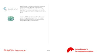 36/71FinteCH - Insurance
123vergleich.ch - the portal for free insurance comparisons and
expert advice.
Insurance for dogs and cats
FINMA regulated digital insurance broker with real-time online
product comparison and individual advisory services for retail- and
corporate customers
What insurance do you need? Inform yourself. Determine your
needs. Compare solutions
esurance is an idependent swiss insurance broker with a digital
focus and enables the online management of your insurances, while
assisted by neutral experts
FinanceFox provides an easy overview of all your insurances in one
spot. Independant consultancy 100% independant and biased by
any insurance company which is why we will always make sure that
you get the best offer and the greatest savings.
Knip is an innovative digital insurance manager for an easy-to-
understand overview of existing insurance policies, tariffs and
services.
Online Insurance ICT, Insurances, Price Comparison, Rating,
Recommendations, Software
 