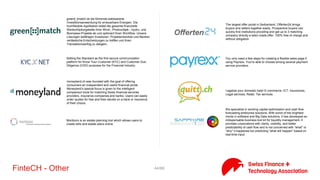 44/71FinteCH - Investing
Designers of the ThematicCloud, a platform which will facilitate
thematic investment processes by combining technology and
research to produce customizable and sustainable thematic
investment vehicles.
One of the first roboadvisors in Switzerland, offering a risk profiling
tool and different rule-based investing solutions. These not only
include rebalancing methods, but also more sophisticated
strategies. It not not only makes suggestions on an asset allocation
level, but also selects individual ETFs or stocks.
The WealthArc vision is to become the worldwide SaaS platform
with solutions for institutional investors. We build our international
company on Swiss values: trust, reliability and simplicity.
WealthArc’s mission is to empower each wealth manager to be a
trusted adviser. We are a team of professionals with experience in
the financial industry from hedge funds in Zurich to investment
banks in London.
Digital platform enabling wealth management institutions to create
synergies (buying and selling) between their clients in the field of
Real Estate, Art and Passion Investments (classic cars, rare watches,
yachts, aircrafts, jems and other sought-after collectibles).
Modern Wealth Management for you
Institutional realtime currency exchange liquidity management tool
YNOME is an innovation project of UBS Wealth Management
intended as independent service not connected to the current
business of UBS Wealth Management.
 