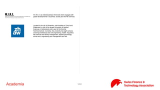 5/71Academia
W.I.R.E. is an interdisciplinary think tank which engages with global
developments in business, society and the life sciences.
Located in the city of Winterthur, with facilities in Zurich and
Wädenswil, is one of the largest University of Applied Sciences in
Switzerland and is part of the Zürcher Fachhochschule. Currently,
the university has eight schools, covering architecture and civil
engineering, health, linguistics, life sciences and facility
management, applied psychology, social work, engineering and
management and law.
 