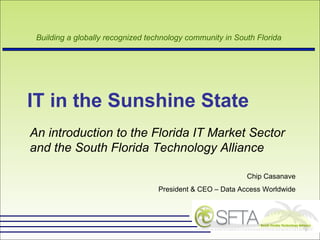 IT in the Sunshine State  An introduction to the Florida IT Market Sector and the South Florida Technology Alliance   Chip Casanave President & CEO – Data Access Worldwide 