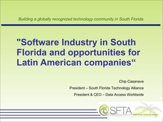 &quot;Software Industry in South Florida and opportunities for  Latin American companies“ Chip Casanave President – South Florida Technology Alliance President & CEO – Data Access Worldwide 