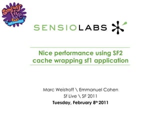 Nice performance using SF2 cache wrapping sf1 application Marc Weistroff Emmanuel Cohen Sf Live SF 2011 Tuesday, February 8 th  2011 