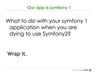<ul><li>What to do with your symfony 1 application when you are dying to use Symfony2?  </li></ul>Wrap it. Our app is symf...