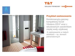 Przykład zastosowania Kondensacyjny gazowy kompaktowy kocioł Vitodens 222-F wraz z wbudowanym zasobnikiem ciepłej wody użytkowej    zastosowanie w małych  obiektach – np. domach jednorodzinnych 