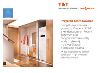 Przykład zastosowania Kompaktowa centrala grzewcza Vitodens 343-F z kondensacyjnym kotłem gazowym oraz podgrzewaczem ciepłej wody użytkowej  – do współpracy  z instalacją solarną    zastosowanie w małych  obiektach – np. domach jednorodzinnych 